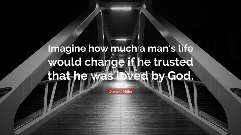 Donald Miller Quote: “Imagine how much a man’s life would change if he trusted that he was loved by God.”