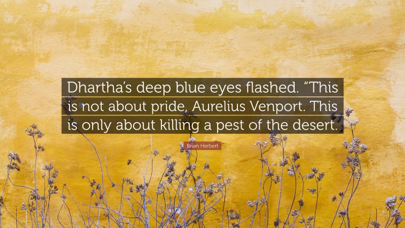 Brian Herbert Quote: “Dhartha’s deep blue eyes flashed. “This is not about pride, Aurelius Venport. This is only about killing a pest of the desert.”