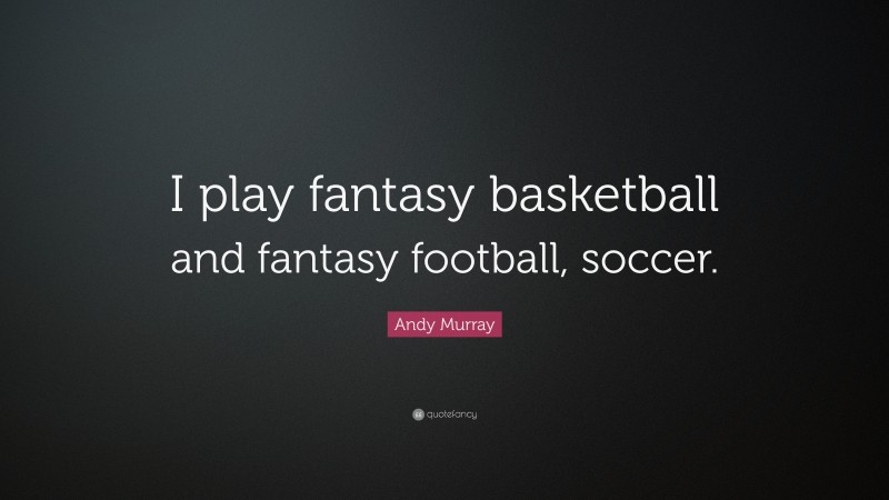 Andy Murray Quote: “I play fantasy basketball and fantasy football, soccer.”
