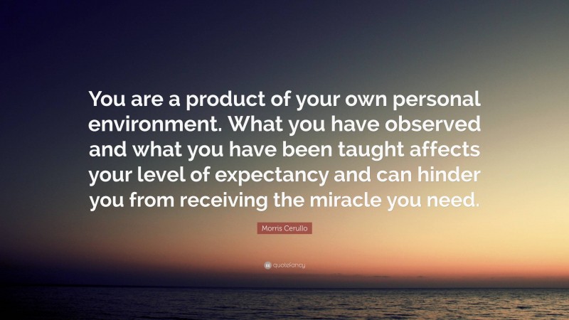 Morris Cerullo Quote: “You are a product of your own personal environment. What you have observed and what you have been taught affects your level of expectancy and can hinder you from receiving the miracle you need.”