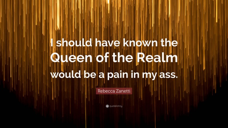 Rebecca Zanetti Quote: “I should have known the Queen of the Realm would be a pain in my ass.”