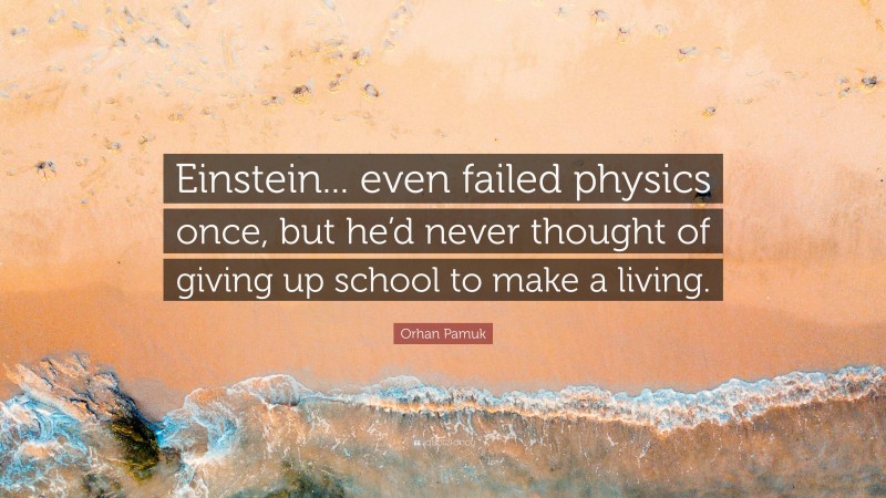 Orhan Pamuk Quote: “Einstein... even failed physics once, but he’d never thought of giving up school to make a living.”