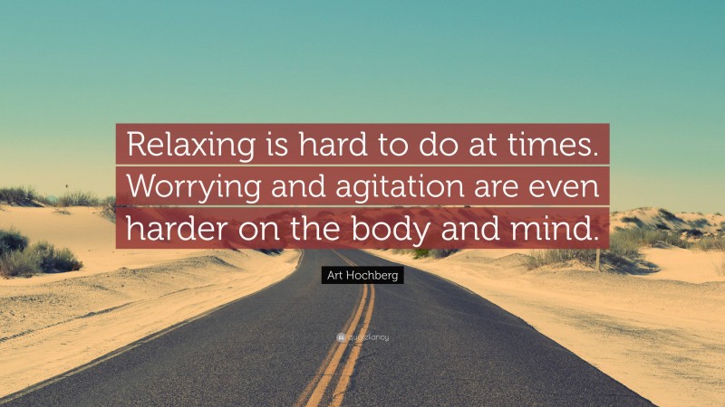 Art Hochberg Quote: “Relaxing is hard to do at times. Worrying and agitation are even harder on the body and mind.”