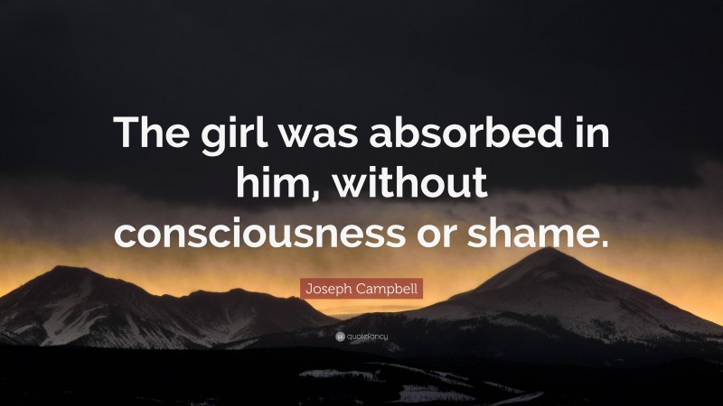 Joseph Campbell Quote: “The girl was absorbed in him, without consciousness or shame.”