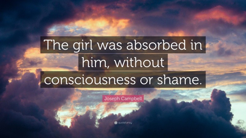 Joseph Campbell Quote: “The girl was absorbed in him, without consciousness or shame.”