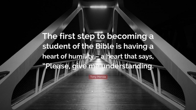 Tony Merida Quote: “The first step to becoming a student of the Bible is having a heart of humility – a heart that says, “Please, give me understanding.”