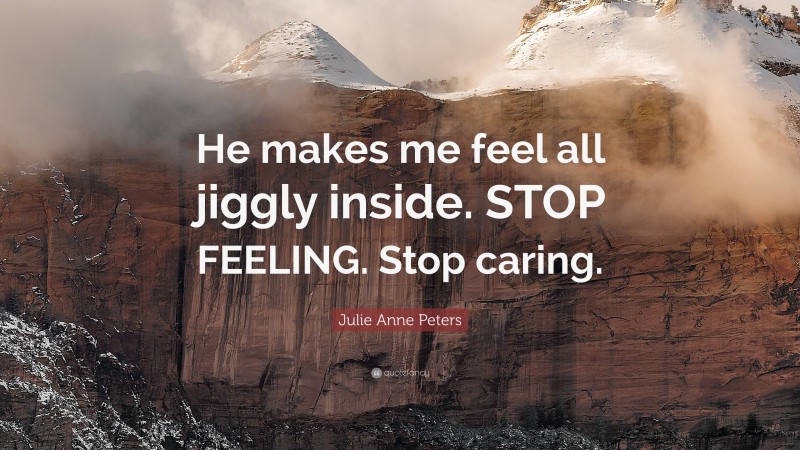Julie Anne Peters Quote: “He makes me feel all jiggly inside. STOP FEELING. Stop caring.”