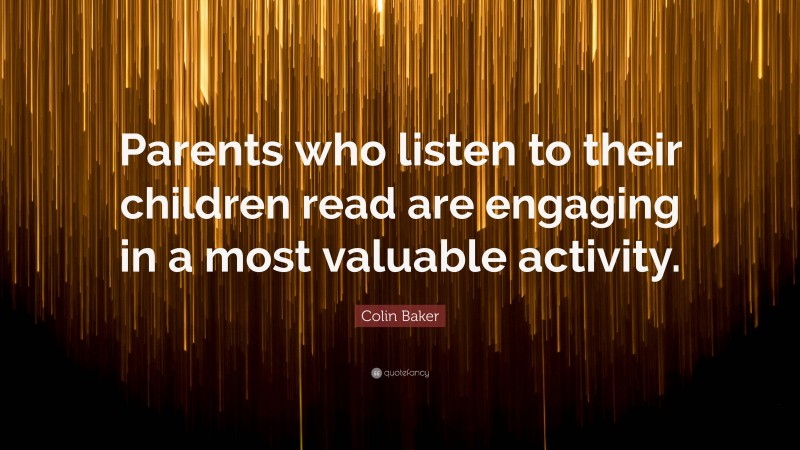 Colin Baker Quote: “Parents who listen to their children read are engaging in a most valuable activity.”