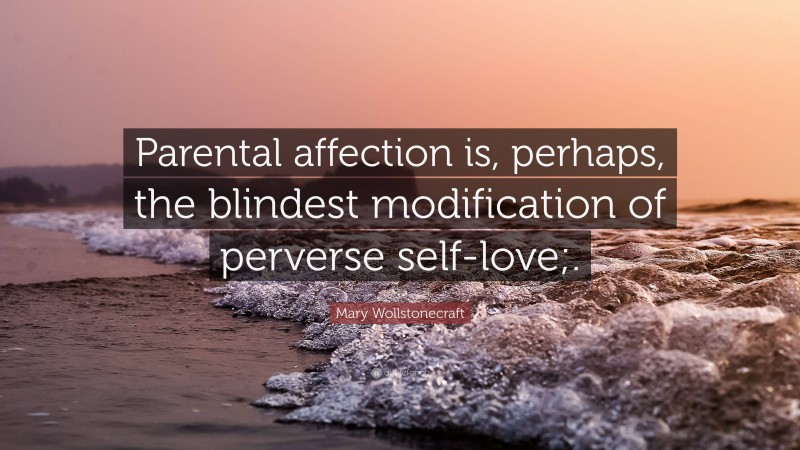 Mary Wollstonecraft Quote: “Parental affection is, perhaps, the blindest modification of perverse self-love;.”