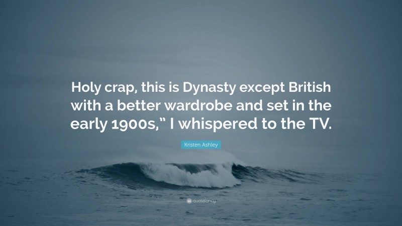 Kristen Ashley Quote: “Holy crap, this is Dynasty except British with a better wardrobe and set in the early 1900s,” I whispered to the TV.”