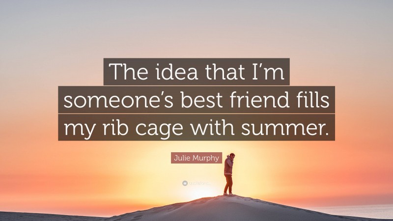 Julie Murphy Quote: “The idea that I’m someone’s best friend fills my rib cage with summer.”