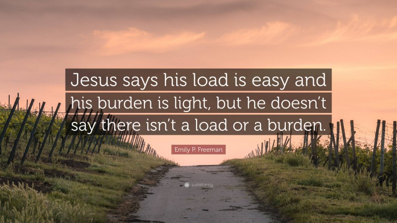 Emily P. Freeman Quote: “Jesus says his load is easy and his burden is light, but he doesn’t say there isn’t a load or a burden.”