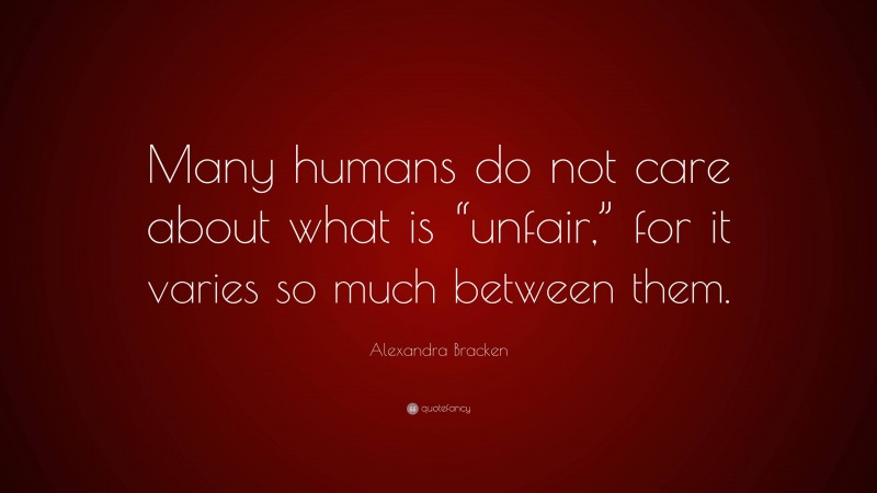 Alexandra Bracken Quote: “Many humans do not care about what is “unfair,” for it varies so much between them.”