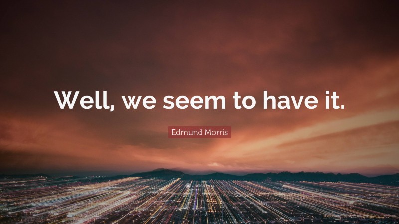 Edmund Morris Quote: “Well, we seem to have it.”