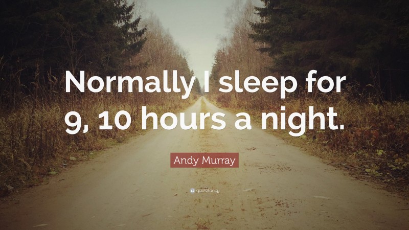 Andy Murray Quote: “Normally I sleep for 9, 10 hours a night.”