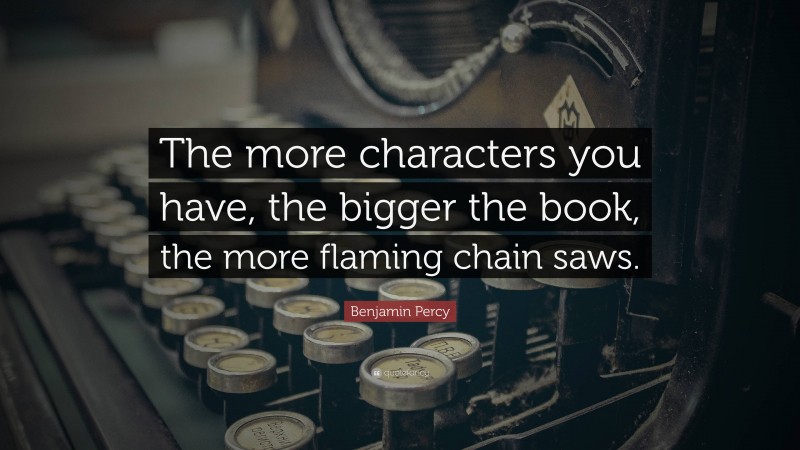 Benjamin Percy Quote: “The more characters you have, the bigger the book, the more flaming chain saws.”