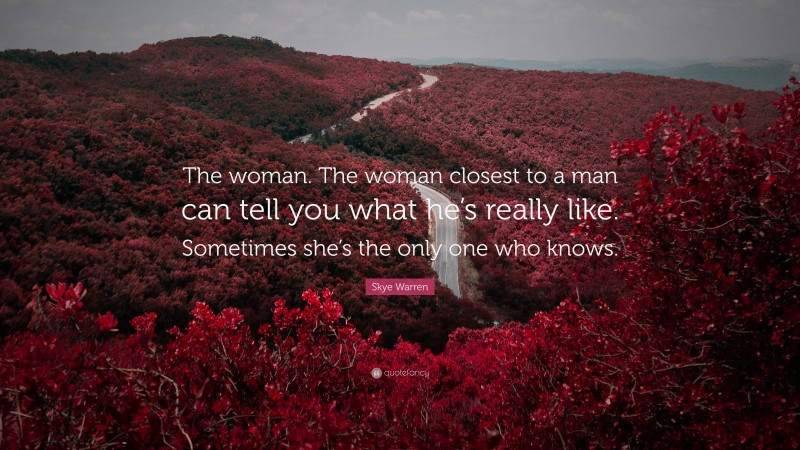 Skye Warren Quote: “The woman. The woman closest to a man can tell you what he’s really like. Sometimes she’s the only one who knows.”