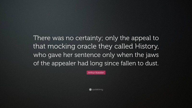 Arthur Koestler Quote: “There was no certainty; only the appeal to that mocking oracle they called History, who gave her sentence only when the jaws of the appealer had long since fallen to dust.”
