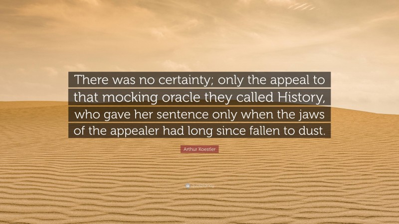 Arthur Koestler Quote: “There was no certainty; only the appeal to that mocking oracle they called History, who gave her sentence only when the jaws of the appealer had long since fallen to dust.”