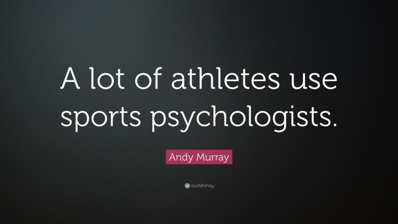 Andy Murray Quote: “A lot of athletes use sports psychologists.”