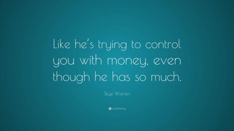 Skye Warren Quote: “Like he’s trying to control you with money, even though he has so much.”