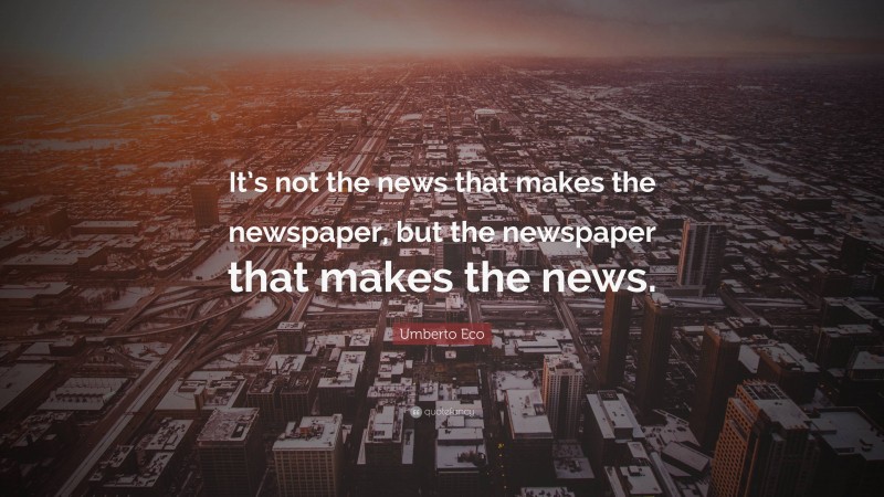 Umberto Eco Quote: “It’s not the news that makes the newspaper, but the newspaper that makes the news.”