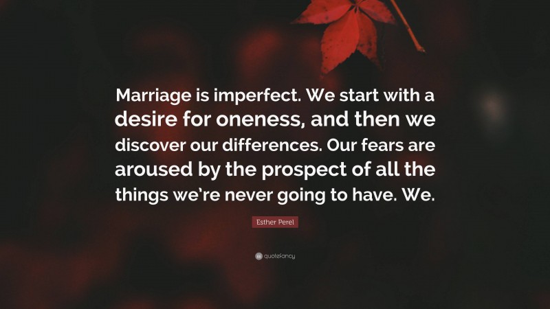 Esther Perel Quote: “Marriage is imperfect. We start with a desire for oneness, and then we discover our differences. Our fears are aroused by the prospect of all the things we’re never going to have. We.”