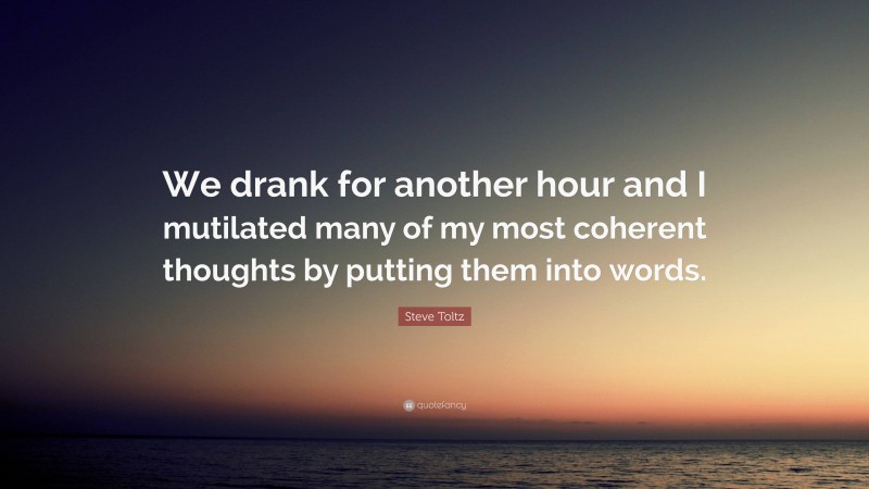 Steve Toltz Quote: “We drank for another hour and I mutilated many of my most coherent thoughts by putting them into words.”