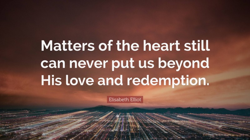 Elisabeth Elliot Quote: “Matters of the heart still can never put us beyond His love and redemption.”