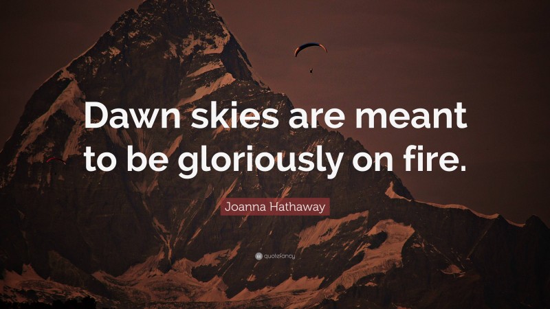 Joanna Hathaway Quote: “Dawn skies are meant to be gloriously on fire.”