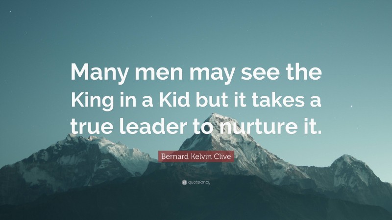 Bernard Kelvin Clive Quote: “Many men may see the King in a Kid but it takes a true leader to nurture it.”