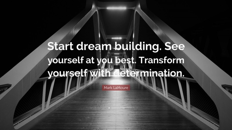 Mark LaMoure Quote: “Start dream building. See yourself at you best. Transform yourself with determination.”