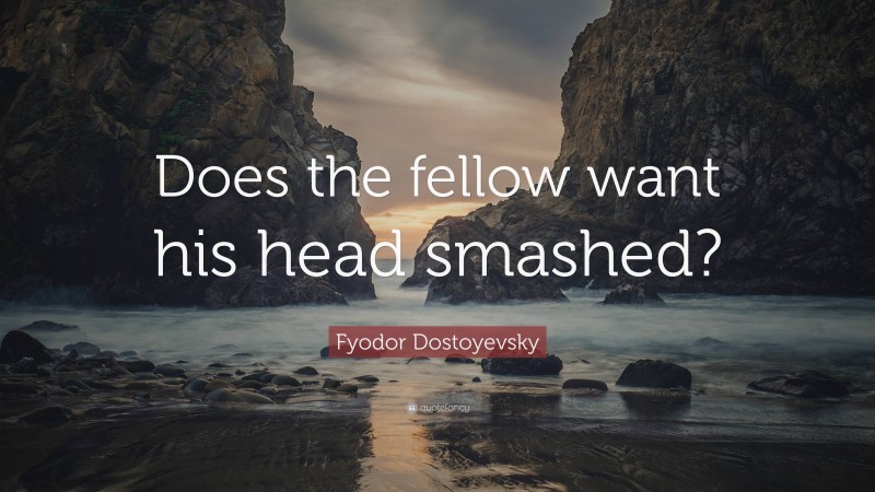 Fyodor Dostoyevsky Quote: “Does the fellow want his head smashed?”