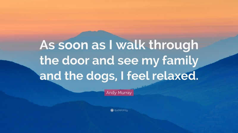 Andy Murray Quote: “As soon as I walk through the door and see my family and the dogs, I feel relaxed.”