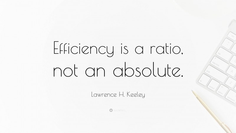 Lawrence H. Keeley Quote: “Efficiency is a ratio, not an absolute.”
