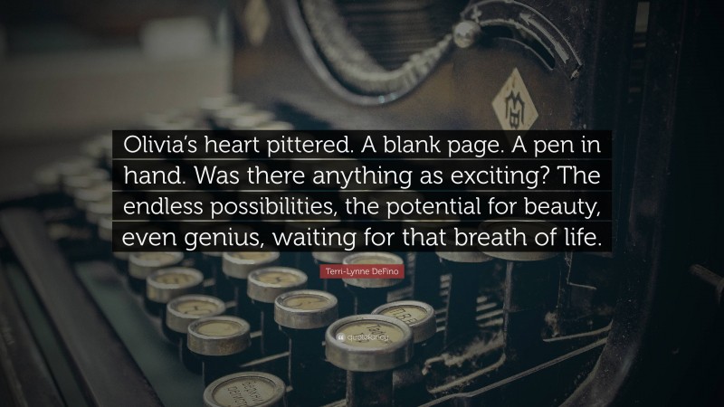 Terri-Lynne DeFino Quote: “Olivia’s heart pittered. A blank page. A pen in hand. Was there anything as exciting? The endless possibilities, the potential for beauty, even genius, waiting for that breath of life.”