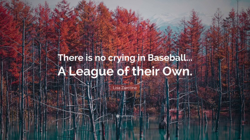 Lisa Zarcone Quote: “There is no crying in Baseball... A League of their Own.”