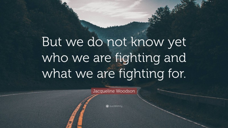 Jacqueline Woodson Quote: “But we do not know yet who we are fighting and what we are fighting for.”