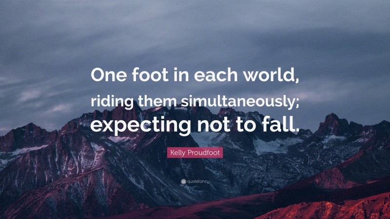 Kelly Proudfoot Quote: “One foot in each world, riding them simultaneously; expecting not to fall.”