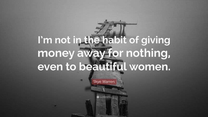 Skye Warren Quote: “I’m not in the habit of giving money away for nothing, even to beautiful women.”