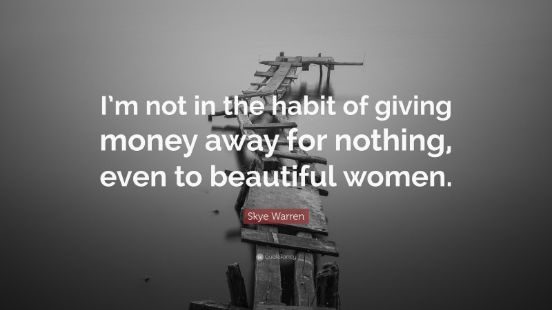 Skye Warren Quote: “I’m not in the habit of giving money away for nothing, even to beautiful women.”