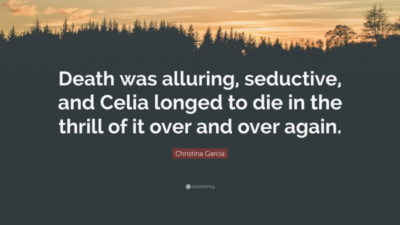 Christina Garcia Quote: “Death was alluring, seductive, and Celia longed to die in the thrill of it over and over again.”