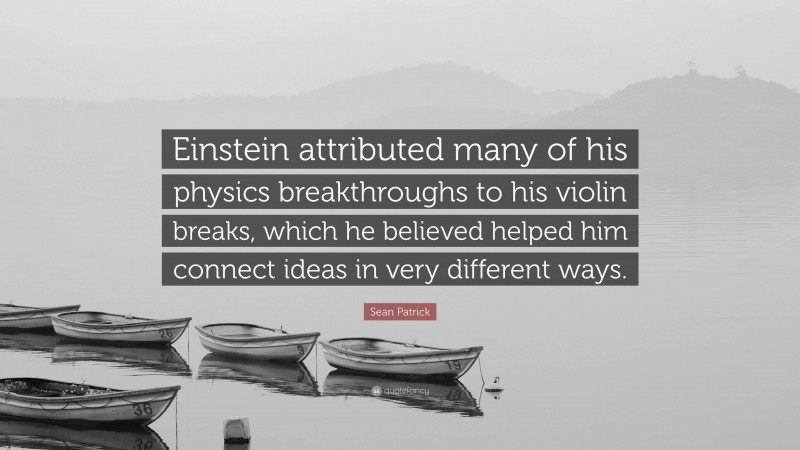Sean Patrick Quote: “Einstein attributed many of his physics breakthroughs to his violin breaks, which he believed helped him connect ideas in very different ways.”