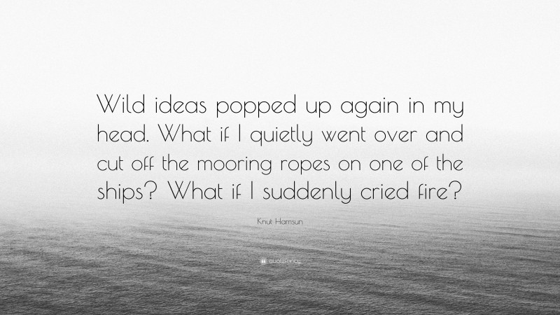 Knut Hamsun Quote: “Wild ideas popped up again in my head. What if I quietly went over and cut off the mooring ropes on one of the ships? What if I suddenly cried fire?”