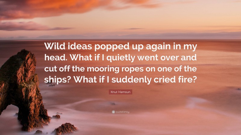 Knut Hamsun Quote: “Wild ideas popped up again in my head. What if I quietly went over and cut off the mooring ropes on one of the ships? What if I suddenly cried fire?”