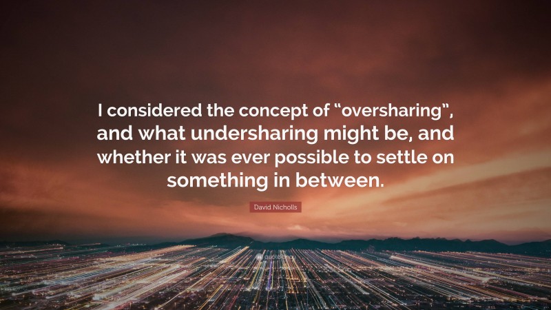 David Nicholls Quote: “I considered the concept of “oversharing”, and what undersharing might be, and whether it was ever possible to settle on something in between.”