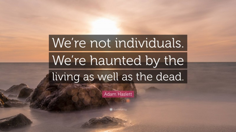 Adam Haslett Quote: “We’re not individuals. We’re haunted by the living as well as the dead.”