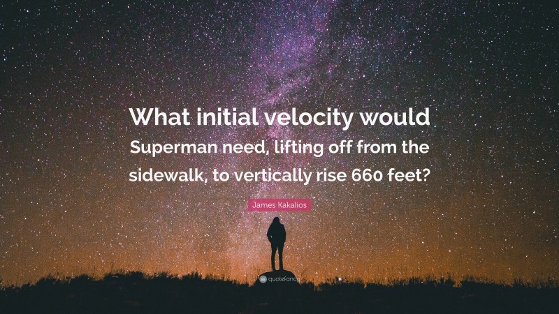 James Kakalios Quote: “What initial velocity would Superman need, lifting off from the sidewalk, to vertically rise 660 feet?”