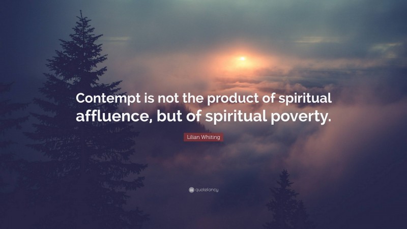 Lilian Whiting Quote: “Contempt is not the product of spiritual affluence, but of spiritual poverty.”
