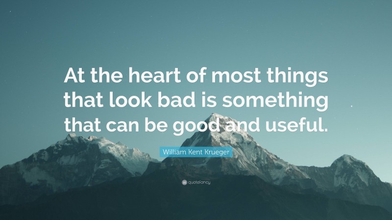 William Kent Krueger Quote: “At the heart of most things that look bad is something that can be good and useful.”